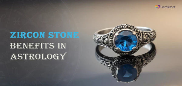 Top Astrological Benefits of Wearing a Zircon Stone